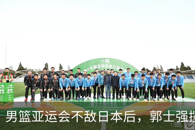 男篮亚运会不敌日本后，郭士强揽责难服众，只有王治郅敢说大实话