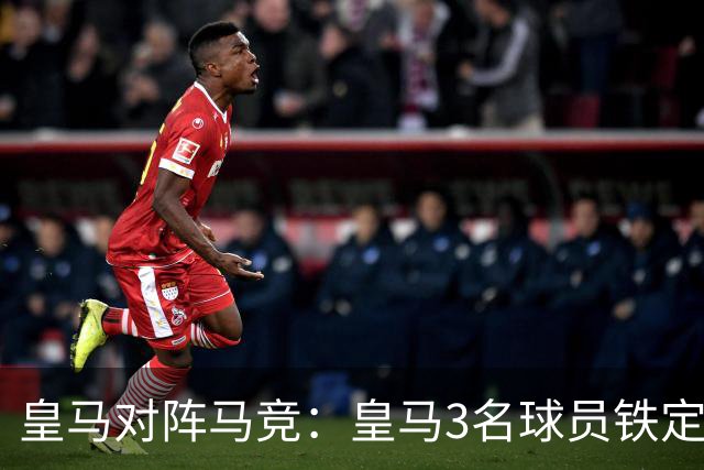 皇马对阵马竞：皇马3名球员铁定首发 + 3 名球员或板凳备选