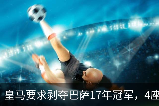 皇马要求剥夺巴萨17年冠军，4座欧冠+3座欧超恐被收回