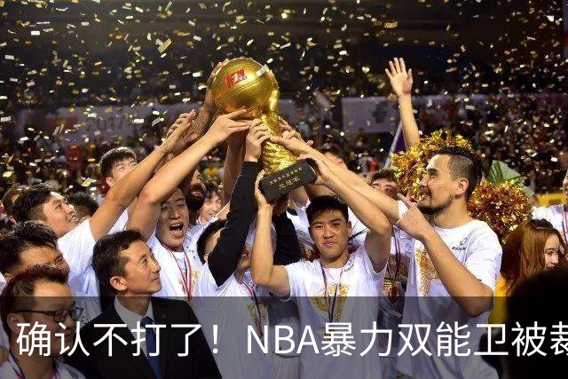 确认不打了！NBA暴力双能卫被裁，或加盟广东队驰援亚帅？