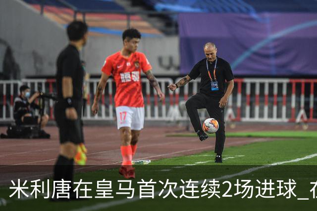 米利唐在皇马首次连续2场进球 在球队已进7球