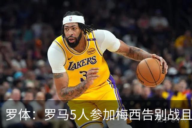 罗体：罗马5人参加梅西告别战且其中2人是特邀，罗马备战受到影响