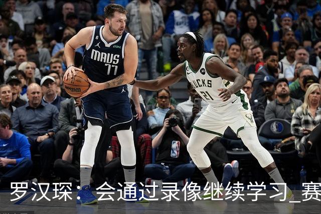 罗汉琛：会通过录像继续学习 赛场内外都要努力成为年轻球员榜样