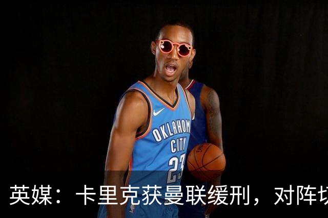 英媒：卡里克获曼联缓刑，对阵切尔西可能成为他的执教转折点