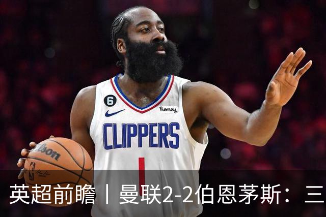 英超前瞻丨曼联2-2伯恩茅斯：三弟为大哥复仇？