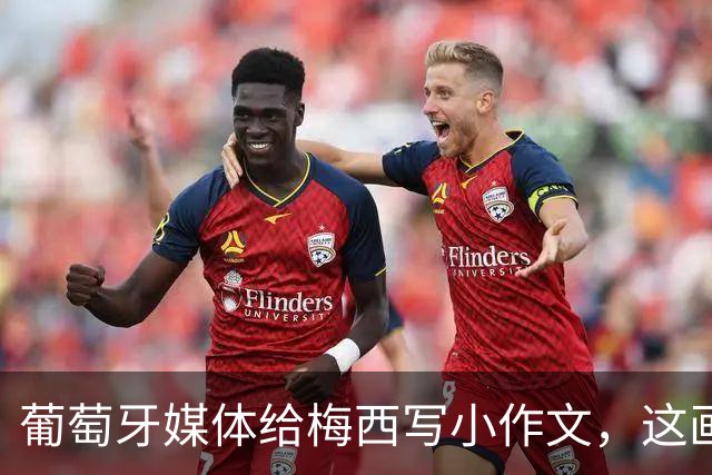 葡萄牙媒体给梅西写小作文，这画面C罗球迷看了都沉默