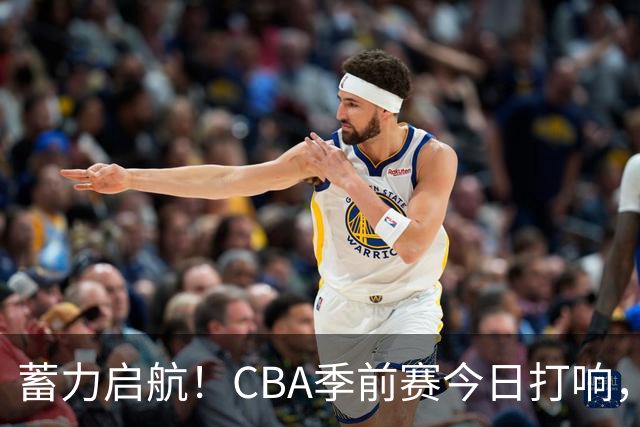 蓄力启航！CBA季前赛今日打响，华南虎首战山东