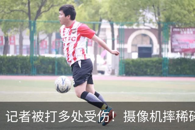 记者被打多处受伤！摄像机摔稀碎，警方介入，肇事者面临三大后果