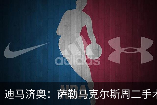 迪马济奥：萨勒马克尔斯周二手术，加比亚可能是跟腱受伤