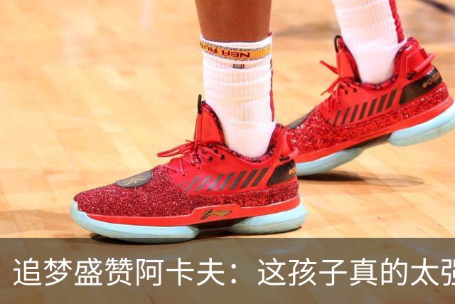 追梦盛赞阿卡夫：这孩子真的太强了 他将是最佳新秀的热门人选