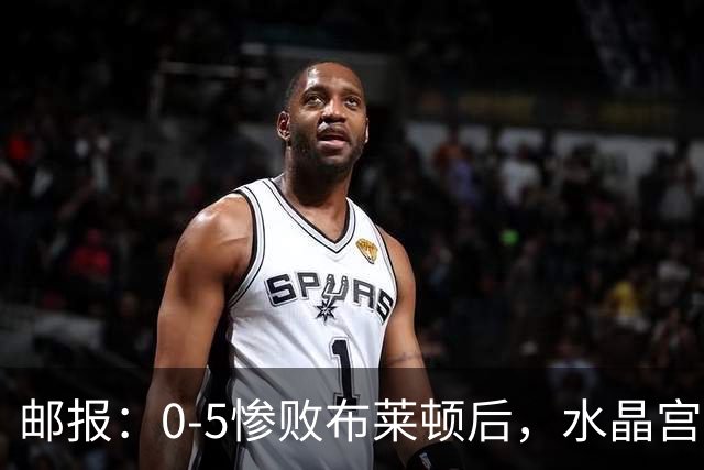 邮报：0-5惨败布莱顿后，水晶宫主帅主教练帅位告急，可能下课