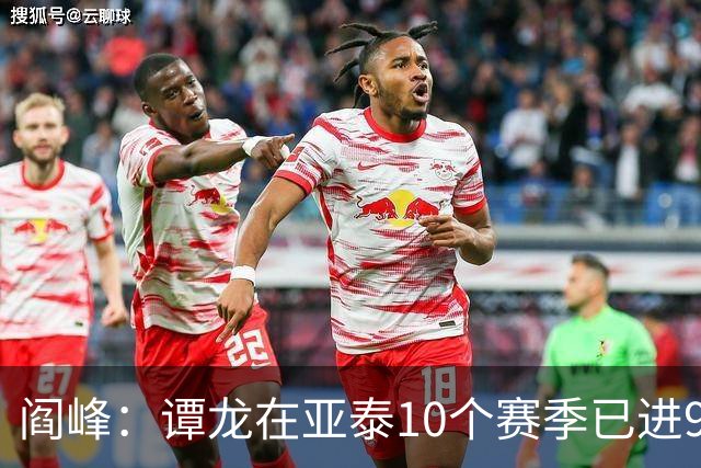 阎峰：谭龙在亚泰10个赛季已进99球，我9个赛季才7个，很羡慕