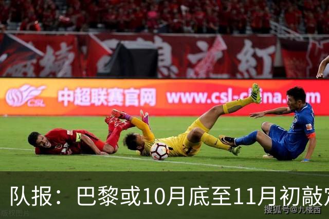 队报：巴黎或10月底至11月初敲定新球场选址，预计2035年启用