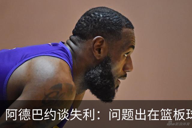 阿德巴约谈失利：问题出在篮板球和二次进攻上