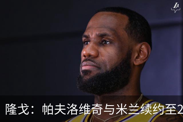 隆戈：帕夫洛维奇与米兰续约至2031年，队友训练前为他祝贺