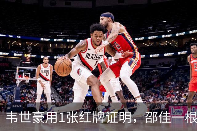 韦世豪用1张红牌证明，邵佳一根本压不住他！贺炜一席话说得很重