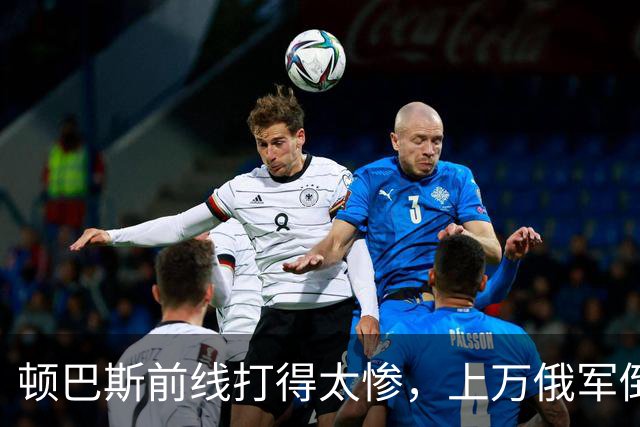 顿巴斯前线打得太惨，上万俄军倒在战场，泽连斯基指责特朗普逼降