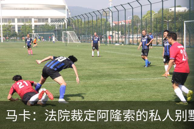 马卡：法院裁定阿隆索的私人别墅满足当地法规设定的各项建设指标