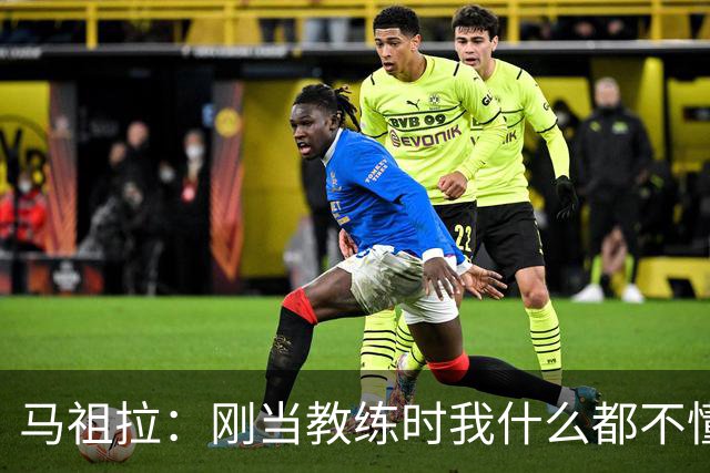 马祖拉：刚当教练时我什么都不懂 就是不断模仿那些比我厉害的人