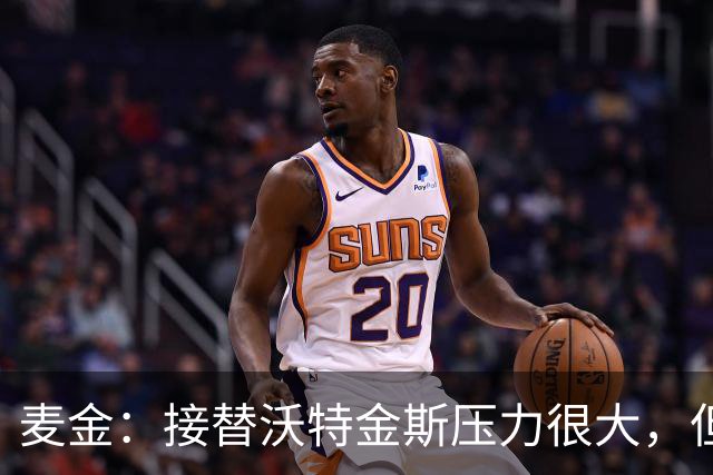 麦金：接替沃特金斯压力很大，但雅克松给球队带来了新的活力