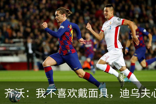 齐沃：我不喜欢戴面具，迪乌夫心理素质非凡