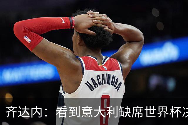齐达内：看到意大利缺席世界杯决赛圈，确实让人感觉非常奇怪