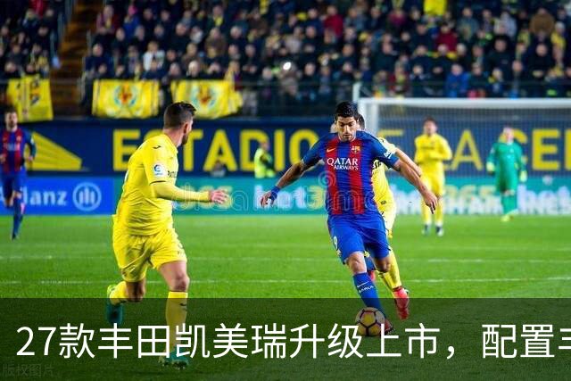 27款丰田凯美瑞升级上市，配置丰富，价格持续下探