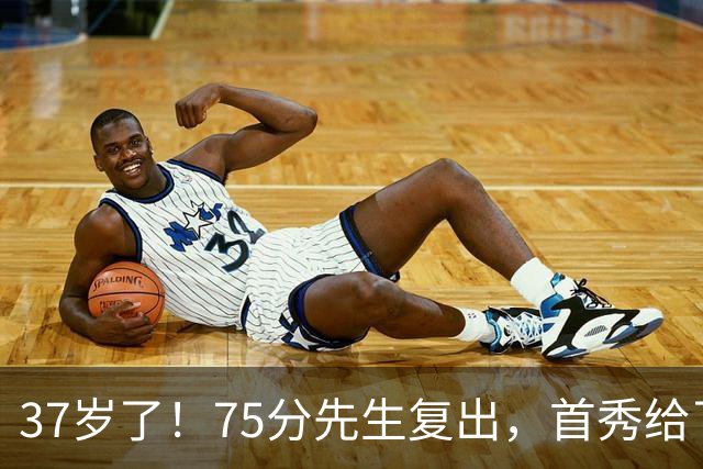 37岁了！75分先生复出，首秀给了中国德清！
