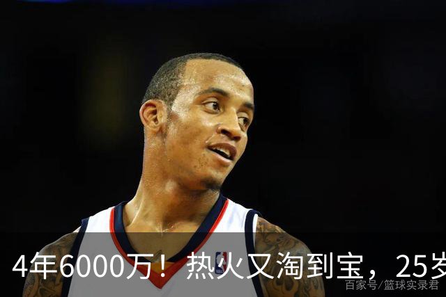 4年6000万！热火又淘到宝，25岁后卫从板凳打成主力