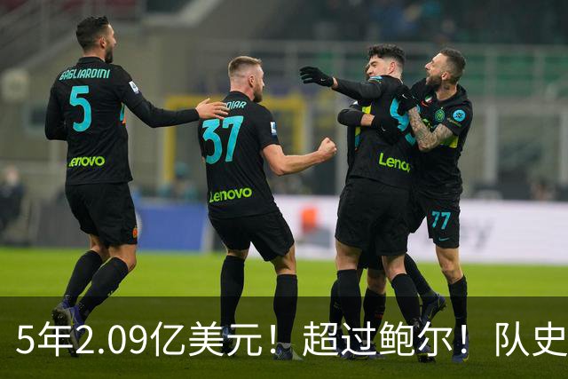 5年2.09亿美元！超过鲍尔！队史最大合同诞生了