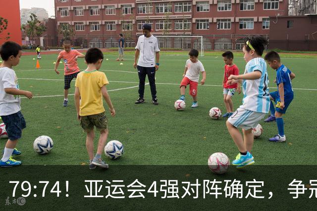 79:74！亚运会4强对阵确定，争冠球队退出竞争，中国男篮收大礼