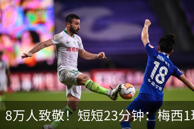 8万人致敬！短短23分钟：梅西1球2助 全队围住球王 又蹦又跳