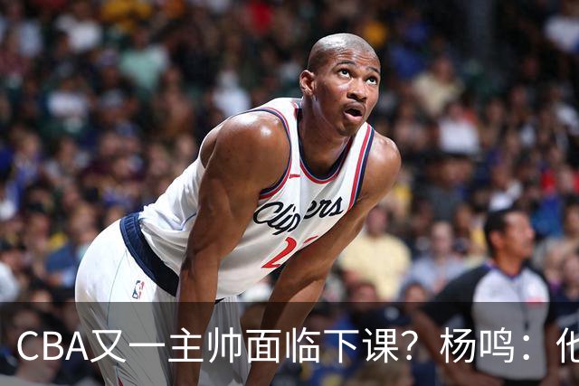 CBA又一主帅面临下课？杨鸣：他对比赛的掌控和熟悉程度很难让人理解
