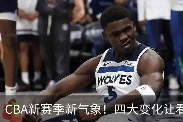 CBA新赛季新气象！四大变化让看点拉满，别傻傻只知道升降级