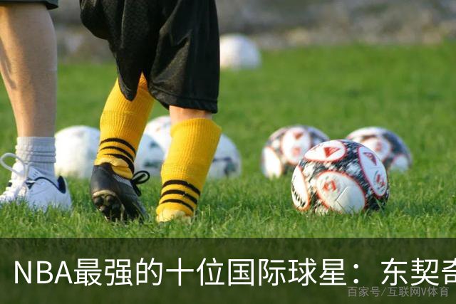 NBA最强的十位国际球星：东契奇第7，字母第4，大梦第2，姚明落选