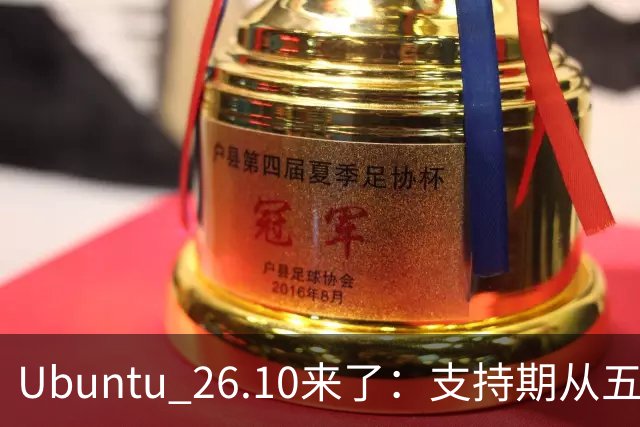Ubuntu 26.10来了：支持期从五年缩到九个月，该升吗？